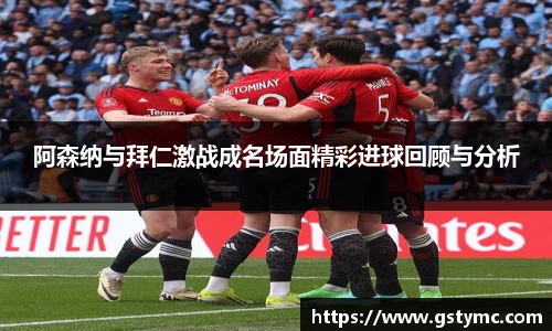 阿森纳与拜仁激战成名场面精彩进球回顾与分析
